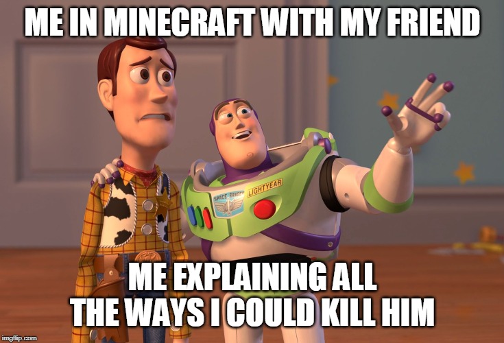 X, X Everywhere | ME IN MINECRAFT WITH MY FRIEND; ME EXPLAINING ALL THE WAYS I COULD KILL HIM | image tagged in memes,x x everywhere | made w/ Imgflip meme maker