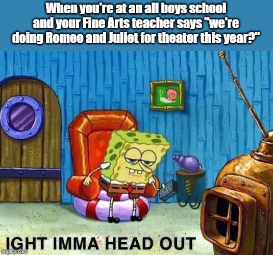 Not sticking around for Romeo and Homeo. | When you're at an all boys school and your Fine Arts teacher says "we're doing Romeo and Juliet for theater this year?" | image tagged in imma head out,funny,funny memes | made w/ Imgflip meme maker