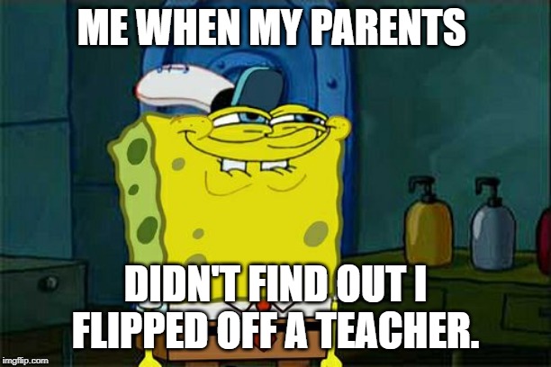 Don't You Squidward | ME WHEN MY PARENTS; DIDN'T FIND OUT I FLIPPED OFF A TEACHER. | image tagged in memes,dont you squidward | made w/ Imgflip meme maker