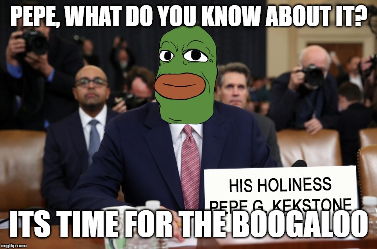Pepe Impeachment Testimony | PEPE, WHAT DO YOU KNOW ABOUT IT? ITS TIME FOR THE BOOGALOO | image tagged in pepe impeachment testimony | made w/ Imgflip meme maker