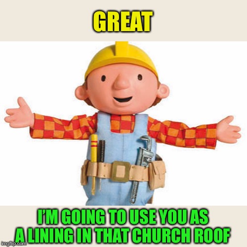 bob the builder | GREAT I’M GOING TO USE YOU AS A LINING IN THAT CHURCH ROOF | image tagged in bob the builder | made w/ Imgflip meme maker