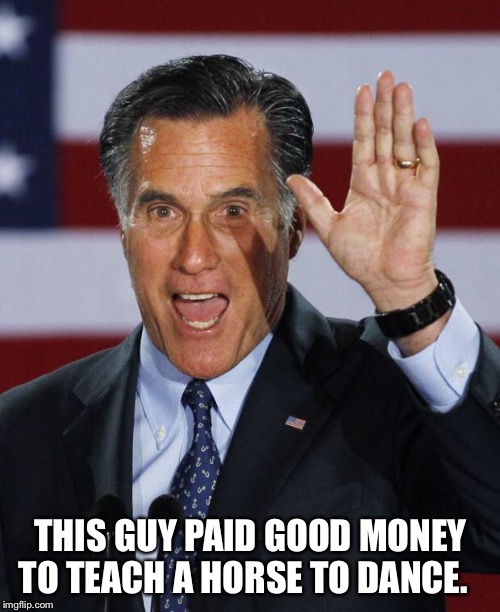 Mitt Romney | THIS GUY PAID GOOD MONEY TO TEACH A HORSE TO DANCE. | image tagged in mitt romney | made w/ Imgflip meme maker
