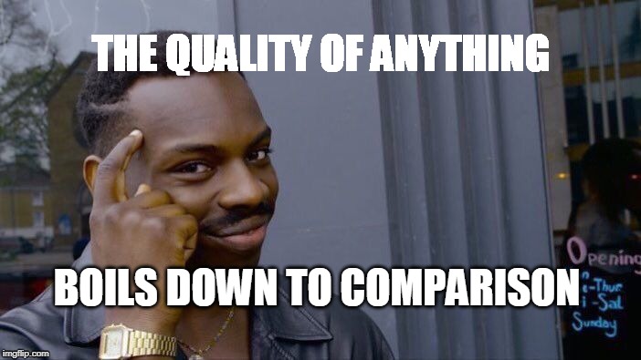 Roll Safe Think About It | THE QUALITY OF ANYTHING; BOILS DOWN TO COMPARISON | image tagged in memes,roll safe think about it | made w/ Imgflip meme maker