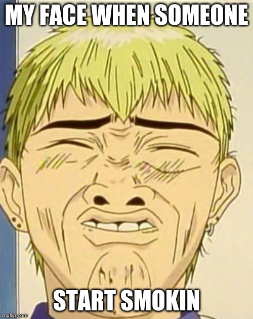 Eikichi Onizuka Face | MY FACE WHEN SOMEONE; START SMOKIN | image tagged in eikichi onizuka face | made w/ Imgflip meme maker