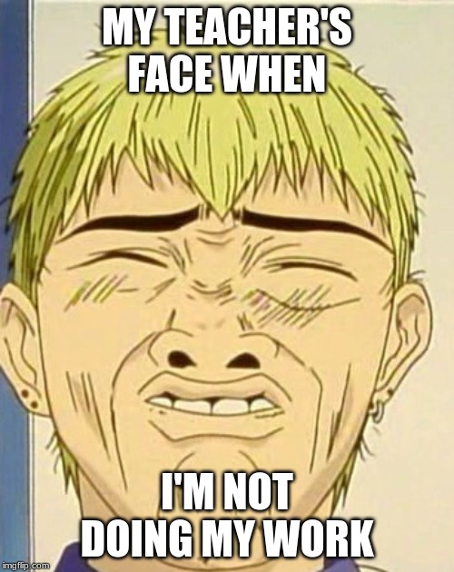 Eikichi Onizuka Face | MY TEACHER'S FACE WHEN; I'M NOT DOING MY WORK | image tagged in eikichi onizuka face | made w/ Imgflip meme maker