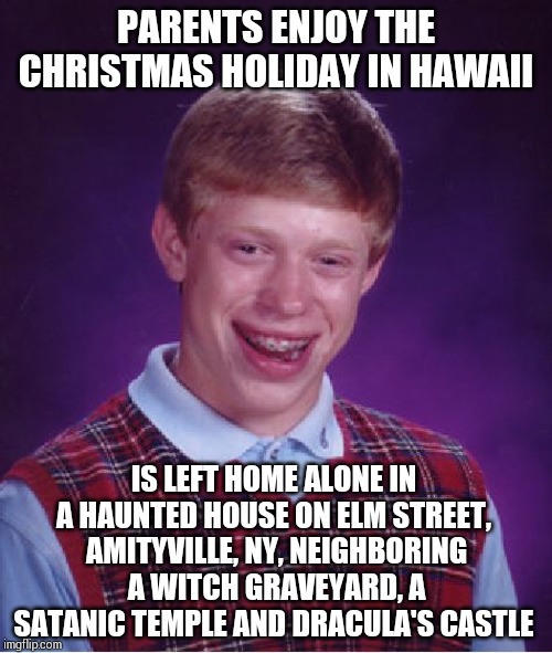 Gets possessed by the devil. All exorcists are on Christmas leave. | PARENTS ENJOY THE CHRISTMAS HOLIDAY IN HAWAII; IS LEFT HOME ALONE IN A HAUNTED HOUSE ON ELM STREET,  AMITYVILLE, NY, NEIGHBORING  A WITCH GRAVEYARD, A SATANIC TEMPLE AND DRACULA'S CASTLE | image tagged in memes,bad luck brian | made w/ Imgflip meme maker
