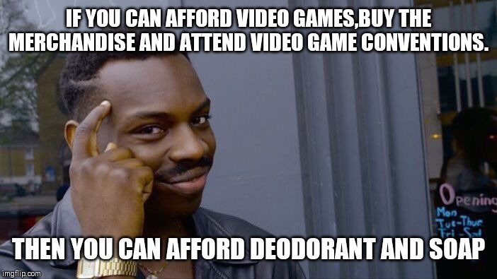 Tips for gamers | IF YOU CAN AFFORD VIDEO GAMES,BUY THE MERCHANDISE AND ATTEND VIDEO GAME CONVENTIONS. THEN YOU CAN AFFORD DEODORANT AND SOAP | image tagged in memes,roll safe think about it,gamers rise up | made w/ Imgflip meme maker