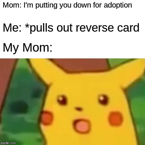 Surprised Pikachu | Mom: I'm putting you down for adoption; Me: *pulls out reverse card; My Mom: | image tagged in memes,surprised pikachu | made w/ Imgflip meme maker