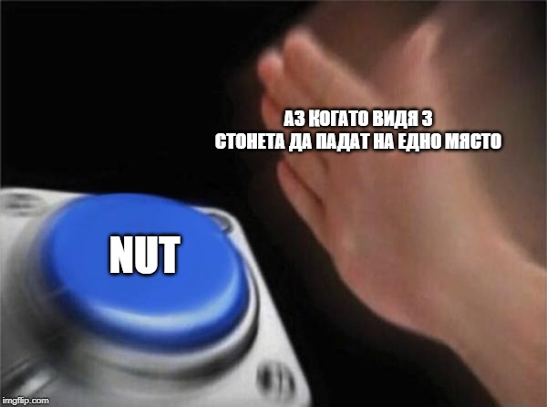 Blank Nut Button Meme | АЗ КОГАТО ВИДЯ 3 СТОНЕТА ДА ПАДАТ НА ЕДНО МЯСТО; NUT | image tagged in memes,blank nut button | made w/ Imgflip meme maker