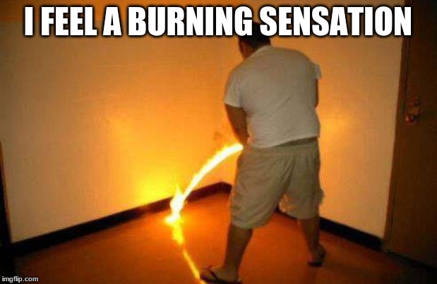 burning sensation | I FEEL A BURNING SENSATION | image tagged in burning sensation | made w/ Imgflip meme maker