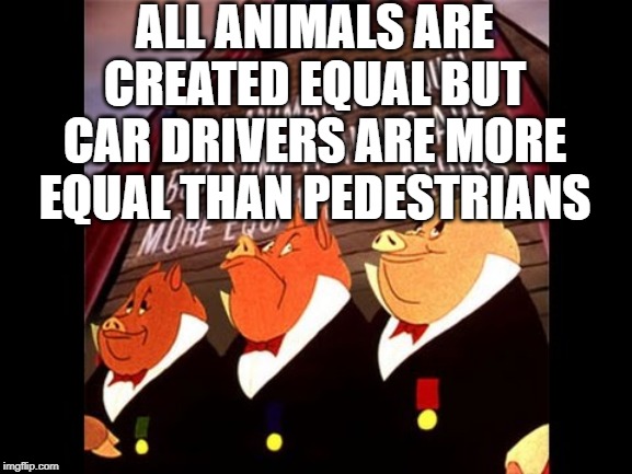 Animal Farm Pigs | ALL ANIMALS ARE CREATED EQUAL BUT CAR DRIVERS ARE MORE EQUAL THAN PEDESTRIANS | image tagged in animal farm pigs | made w/ Imgflip meme maker