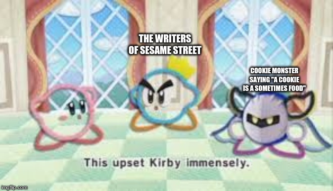 this upset kirby immensly | THE WRITERS OF SESAME STREET; COOKIE MONSTER SAYING "A COOKIE IS A SOMETIMES FOOD" | image tagged in this upset kirby immensly | made w/ Imgflip meme maker