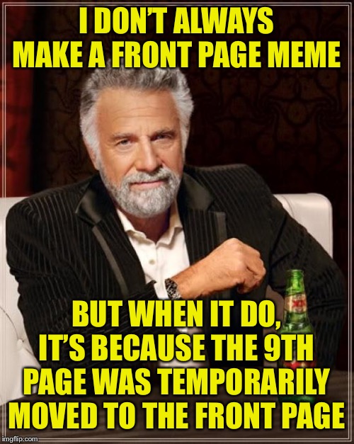 The Most Interesting Man In The World Meme | I DON’T ALWAYS MAKE A FRONT PAGE MEME BUT WHEN IT DO, IT’S BECAUSE THE 9TH PAGE WAS TEMPORARILY MOVED TO THE FRONT PAGE | image tagged in memes,the most interesting man in the world | made w/ Imgflip meme maker