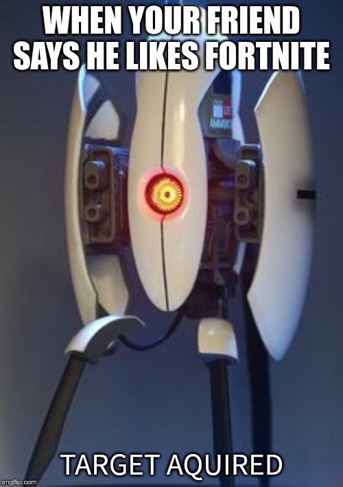 Portal Turret | WHEN YOUR FRIEND SAYS HE LIKES FORTNITE; TARGET AQUIRED | image tagged in portal turret | made w/ Imgflip meme maker