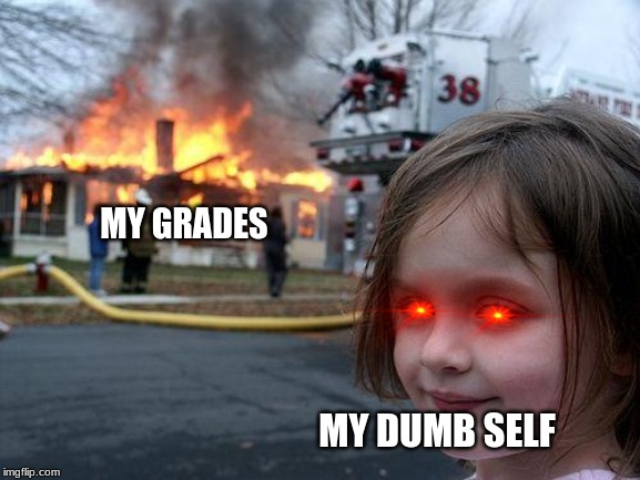 Disaster Girl Meme | MY GRADES; MY DUMB SELF | image tagged in memes,disaster girl | made w/ Imgflip meme maker