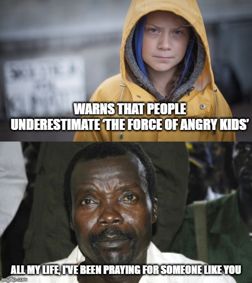 There's a place for Greta to join if she wants to fight! | WARNS THAT PEOPLE UNDERESTIMATE ‘THE FORCE OF ANGRY KIDS’; ALL MY LIFE, I'VE BEEN PRAYING FOR SOMEONE LIKE YOU | image tagged in angry greta,joe kony,child army | made w/ Imgflip meme maker
