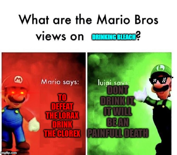 Mario Bros Views | DRINKING BLEACH; DONT DRINK IT, IT WILL BE AN PAINFULL DEATH; TO DEFEAT THE LORAX DRINK THE CLOREX | image tagged in mario bros views | made w/ Imgflip meme maker