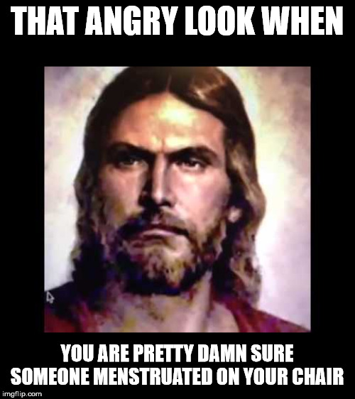 Angry Jesus | THAT ANGRY LOOK WHEN; YOU ARE PRETTY DAMN SURE SOMEONE MENSTRUATED ON YOUR CHAIR | image tagged in atheism,religion,feminism,evangelicals | made w/ Imgflip meme maker