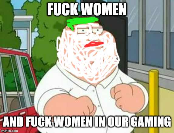 roadhouse peter griffin | F**K WOMEN AND F**K WOMEN IN OUR GAMING | image tagged in roadhouse peter griffin | made w/ Imgflip meme maker