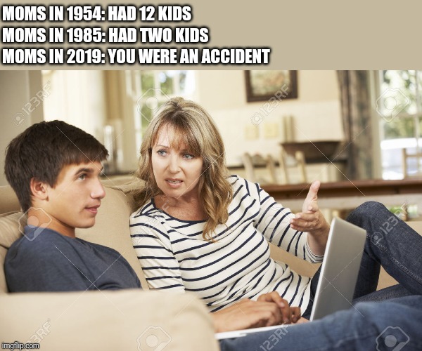 Mother and son | MOMS IN 1985: HAD TWO KIDS; MOMS IN 2019: YOU WERE AN ACCIDENT; MOMS IN 1954: HAD 12 KIDS | image tagged in mother and son | made w/ Imgflip meme maker