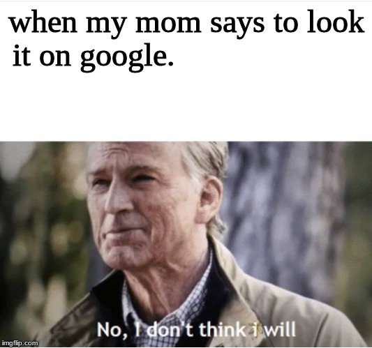 No I don't think I will | when my mom says to look
it on google. | image tagged in no i don't think i will | made w/ Imgflip meme maker
