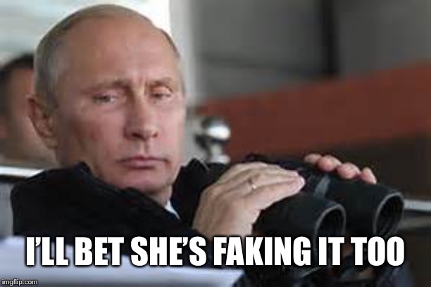 Putin Binoculars | I’LL BET SHE’S FAKING IT TOO | made w/ Imgflip meme maker