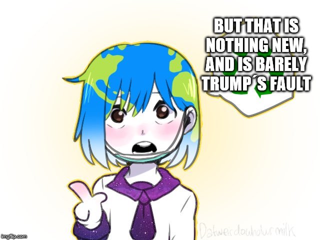 Earth-chan | BUT THAT IS NOTHING NEW, AND IS BARELY TRUMP´S FAULT | image tagged in earth-chan | made w/ Imgflip meme maker