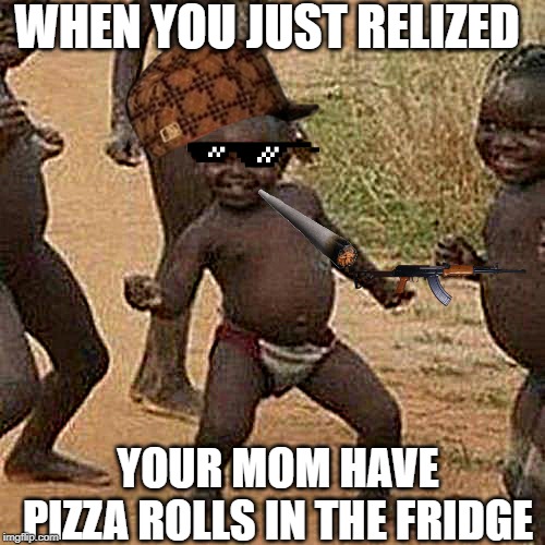 Third World Success Kid Meme | WHEN YOU JUST RELIZED; YOUR MOM HAVE PIZZA ROLLS IN THE FRIDGE | image tagged in memes,third world success kid | made w/ Imgflip meme maker