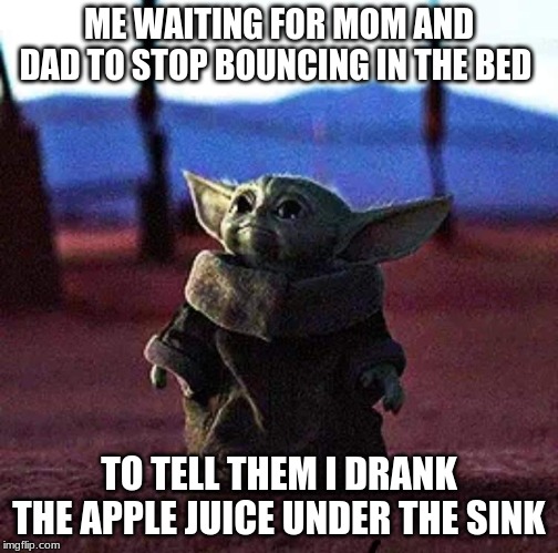 Baby Yoda | ME WAITING FOR MOM AND DAD TO STOP BOUNCING IN THE BED; TO TELL THEM I DRANK THE APPLE JUICE UNDER THE SINK | image tagged in baby yoda | made w/ Imgflip meme maker