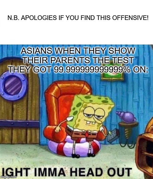 Spongebob Ight Imma Head Out Meme | N.B. APOLOGIES IF YOU FIND THIS OFFENSIVE! ASIANS WHEN THEY SHOW THEIR PARENTS THE TEST THEY GOT 99.999999999999% ON: | image tagged in memes,spongebob ight imma head out | made w/ Imgflip meme maker