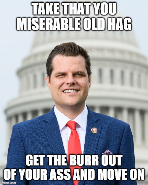 take that | TAKE THAT YOU MISERABLE OLD HAG; GET THE BURR OUT OF YOUR ASS AND MOVE ON | image tagged in take that | made w/ Imgflip meme maker
