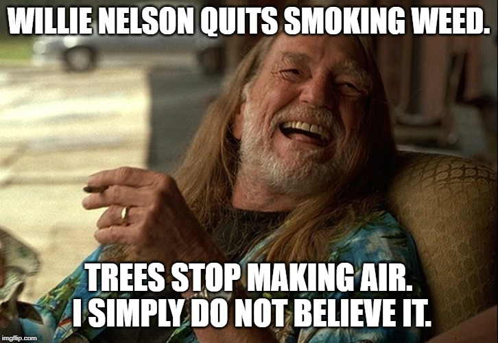 Willie Nelson died | WILLIE NELSON QUITS SMOKING WEED. TREES STOP MAKING AIR.  I SIMPLY DO NOT BELIEVE IT. | image tagged in willie nelson died | made w/ Imgflip meme maker