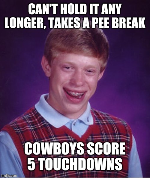 Bad Luck Brian | CAN'T HOLD IT ANY LONGER, TAKES A PEE BREAK; COWBOYS SCORE 5 TOUCHDOWNS | image tagged in memes,bad luck brian | made w/ Imgflip meme maker