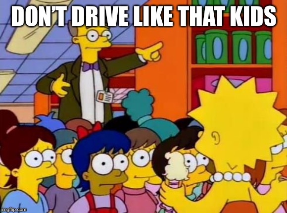 smithers | DON’T DRIVE LIKE THAT KIDS | image tagged in smithers | made w/ Imgflip meme maker
