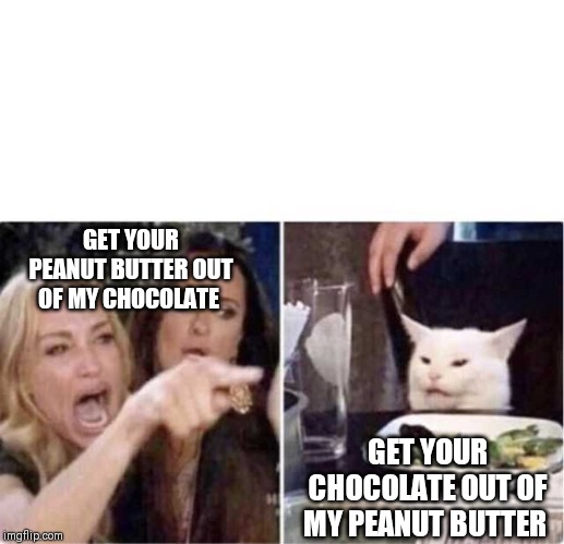 Real housewives screaming cat | GET YOUR PEANUT BUTTER OUT OF MY CHOCOLATE; GET YOUR CHOCOLATE OUT OF MY PEANUT BUTTER | image tagged in real housewives screaming cat | made w/ Imgflip meme maker