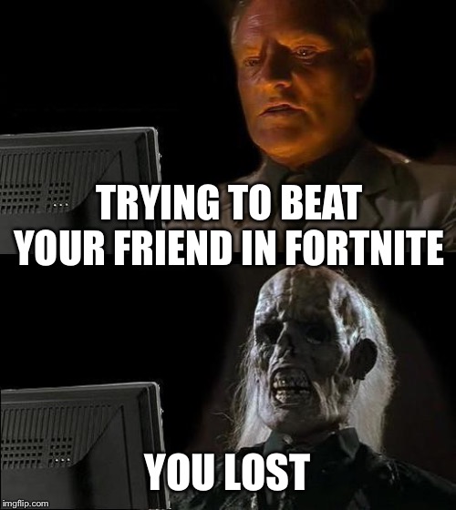 I'll Just Wait Here Meme | TRYING TO BEAT YOUR FRIEND IN FORTNITE; YOU LOST | image tagged in memes,ill just wait here | made w/ Imgflip meme maker