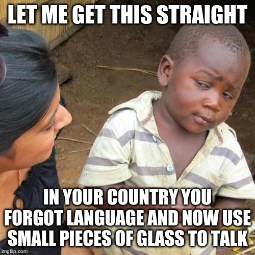 Third World Skeptical Kid Meme | LET ME GET THIS STRAIGHT; IN YOUR COUNTRY YOU FORGOT LANGUAGE AND NOW USE SMALL PIECES OF GLASS TO TALK | image tagged in memes,third world skeptical kid | made w/ Imgflip meme maker