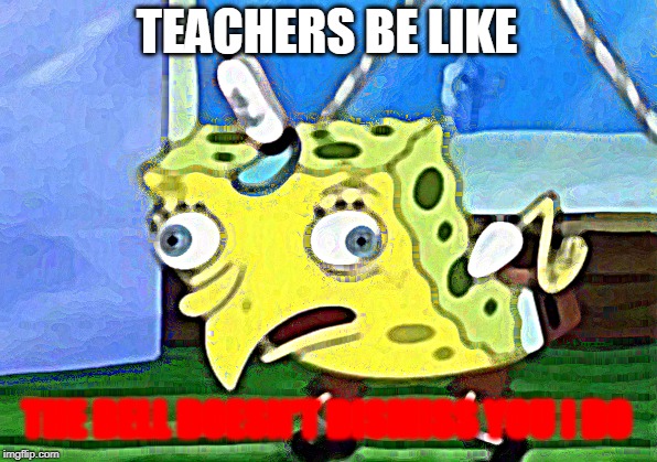 Mocking Spongebob | TEACHERS BE LIKE; THE BELL DOESN'T DISMISS YOU I DO | image tagged in memes,mocking spongebob | made w/ Imgflip meme maker