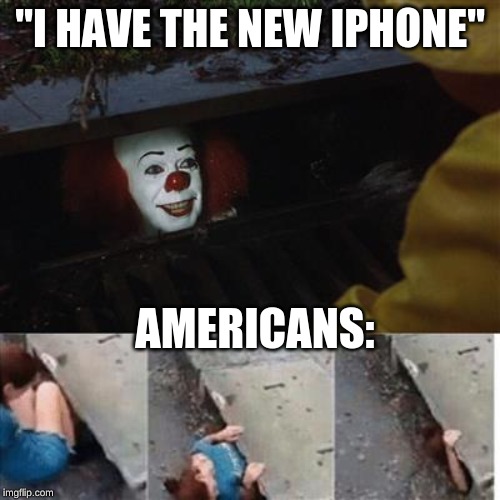 pennywise in sewer | "I HAVE THE NEW IPHONE"; AMERICANS: | image tagged in pennywise in sewer | made w/ Imgflip meme maker