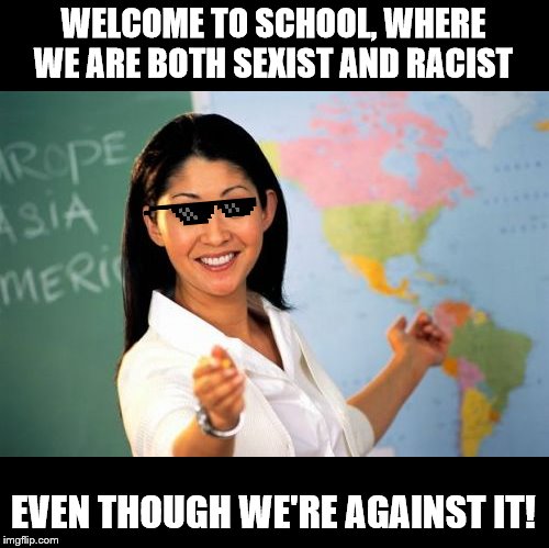 Really... Why is this so true? | WELCOME TO SCHOOL, WHERE WE ARE BOTH SEXIST AND RACIST; EVEN THOUGH WE'RE AGAINST IT! | image tagged in memes,unhelpful high school teacher | made w/ Imgflip meme maker