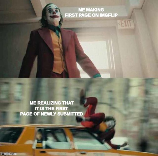 joker getting hit by a car | ME MAKING FIRST PAGE ON IMGFLIP; ME REALIZING THAT IT IS THE FIRST PAGE OF NEWLY SUBMITTED | image tagged in joker getting hit by a car,memes,joker,the joker,dank memes | made w/ Imgflip meme maker