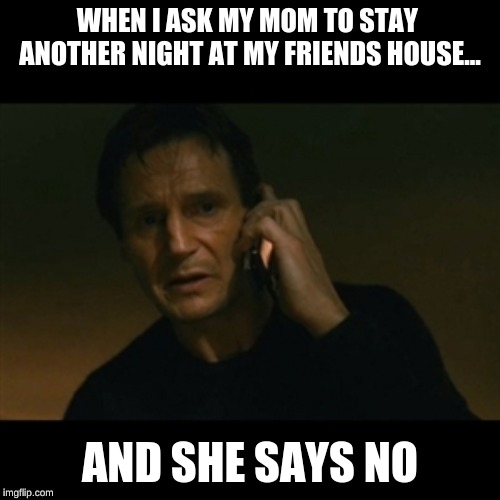 Liam Neeson Taken | WHEN I ASK MY MOM TO STAY  ANOTHER NIGHT AT MY FRIENDS HOUSE... AND SHE SAYS NO | image tagged in memes,liam neeson taken | made w/ Imgflip meme maker