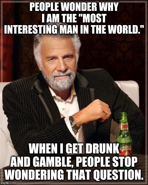 The Most Interesting Man In The World Meme | PEOPLE WONDER WHY I AM THE "MOST INTERESTING MAN IN THE WORLD."; WHEN I GET DRUNK AND GAMBLE, PEOPLE STOP WONDERING THAT QUESTION. | image tagged in memes,the most interesting man in the world | made w/ Imgflip meme maker