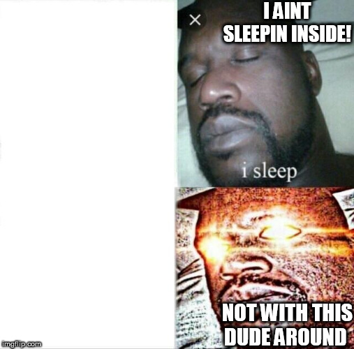 BIG SHAQ! | I AINT SLEEPIN INSIDE! NOT WITH THIS DUDE AROUND | image tagged in memes,sleeping shaq,sleeping shaq / real shit,aint sleepin | made w/ Imgflip meme maker