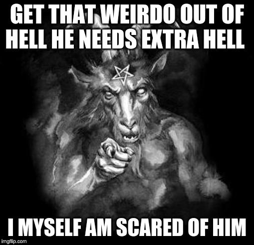 Satan Wants You... | GET THAT WEIRDO OUT OF HELL HE NEEDS EXTRA HELL I MYSELF AM SCARED OF HIM | image tagged in satan wants you | made w/ Imgflip meme maker