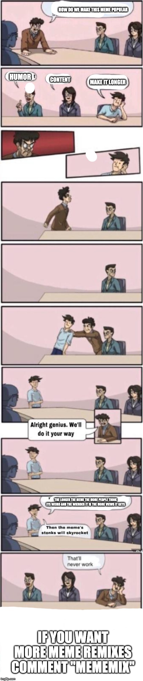 Boardroom mixup |  HOW DO WE MAKE THIS MEME POPULAR; HUMOR; CONTENT; MAKE IT LONGER; THE LONGER THE MEME THE MORE PEOPLE THINK ITS WEIRD AND THE WIERDER IT IS THE MORE VIEWS IT GETS; IF YOU WANT MORE MEME REMIXES COMMENT "MEMEMIX" | image tagged in hi | made w/ Imgflip meme maker