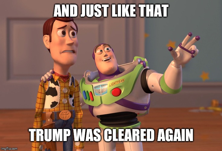 X, X Everywhere | AND JUST LIKE THAT; TRUMP WAS CLEARED AGAIN | image tagged in memes,x x everywhere | made w/ Imgflip meme maker