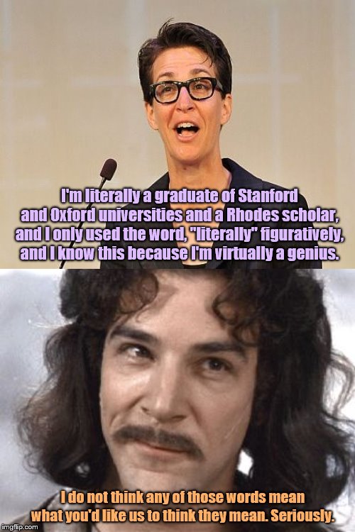 Maddow's educated idiot defense | I'm literally a graduate of Stanford and Oxford universities and a Rhodes scholar, and I only used the word, "literally" figuratively, and I know this because I'm virtually a genius. I do not think any of those words mean what you'd like us to think they mean. Seriously. | image tagged in i do not think that means what you think it means,rachel maddow,defamation,lawsuit,oan news,educated idiot | made w/ Imgflip meme maker