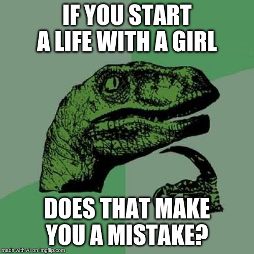 Philosoraptor | IF YOU START A LIFE WITH A GIRL; DOES THAT MAKE YOU A MISTAKE? | image tagged in memes,philosoraptor | made w/ Imgflip meme maker