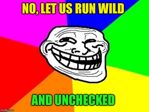 Troll Face Colored Meme | NO, LET US RUN WILD AND UNCHECKED | image tagged in memes,troll face colored | made w/ Imgflip meme maker